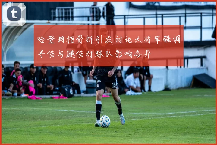 哈登拇指骨折引发讨论大将军强调手伤与腿伤对球队影响各异