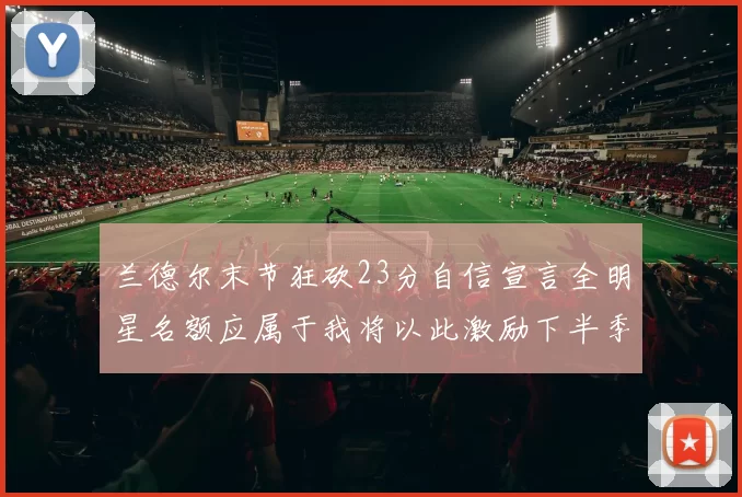 兰德尔末节狂砍23分自信宣言全明星名额应属于我将以此激励下半季表现